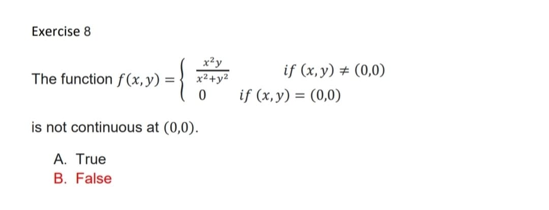 Exercise 8
x²y
if (x, y) # (0,0)
The function f (x,y) :
x²+y2
if (x,y) = (0,0)
%3D
is not continuous at (0,0).
A. True
B. False
