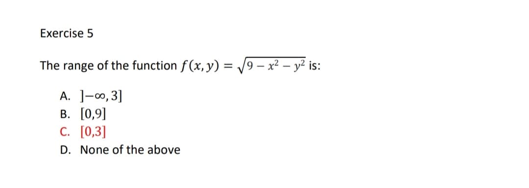 Exercise 5
The range of the function f(x, y) = /9 – x² – y² is:
A. ]-00, 3]
В. [0,9]
С. [0,3]
D. None of the above
