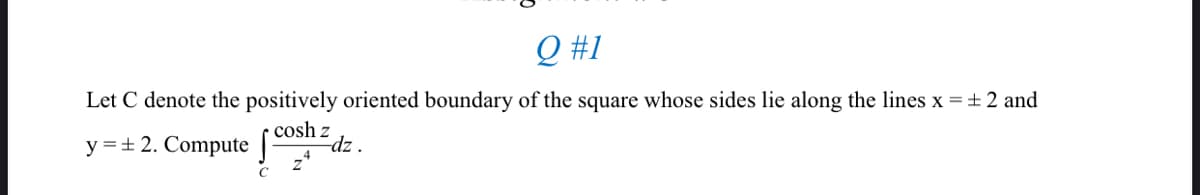 Q #1
Let C denote the positively oriented boundary of the square whose sides lie along the lines x = ±2 and
cosh z
Edz .
y =+ 2. Compute |
