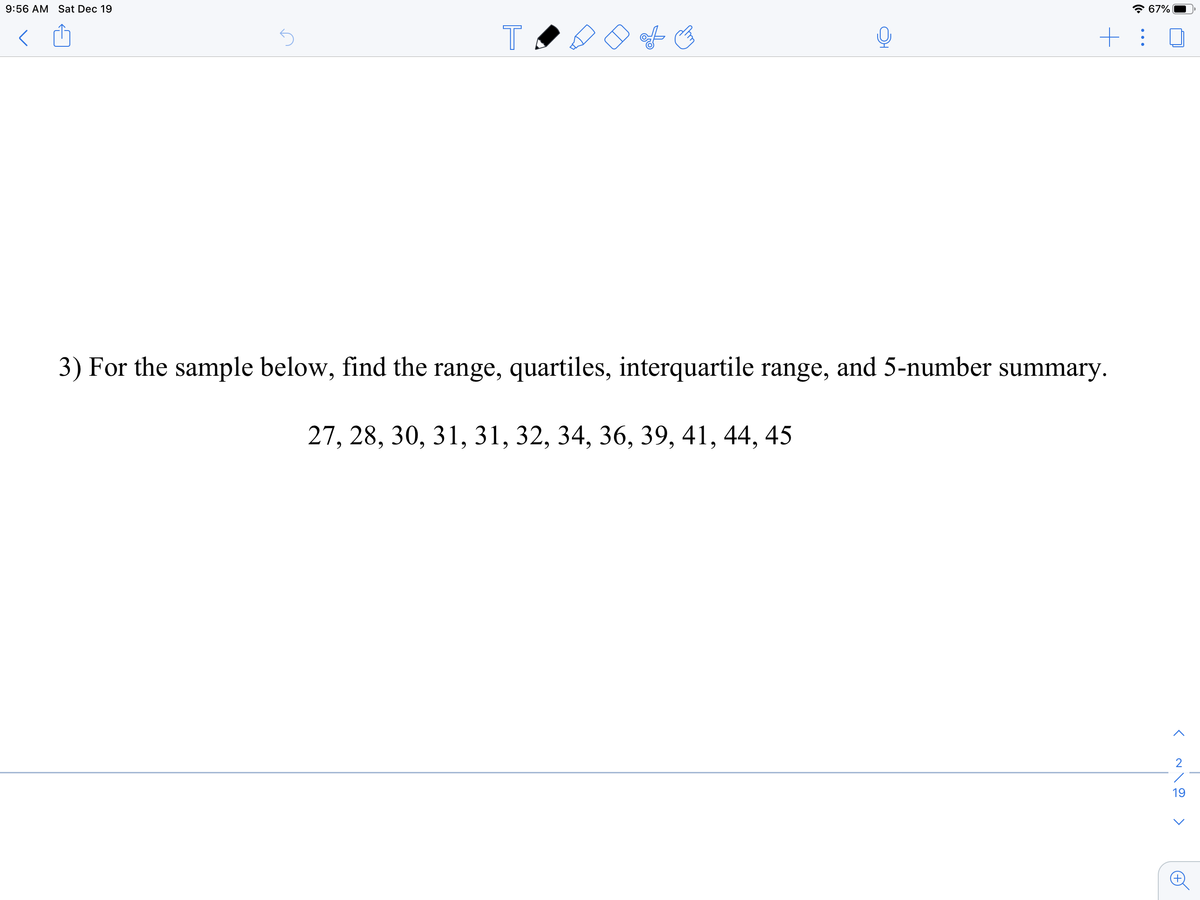 9:56 AM Sat Dec 19
* 67%
+: 0
3) For the sample below, find the range, quartiles, interquartile range, and 5-number summary.
27, 28, 30, 31, 31, 32, 34, 36, 39, 41, 44, 45
2
19
>
