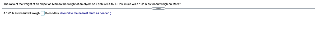 The ratio of the weight of an object on Mars to the weight of an object on Earth is 0.4 to 1. How much will a 122 lb astronaut weigh on Mars?
.....
A 122 Ib astronaut will weigh
Ib on Mars. (Round to the nearest tenth as needed.)
