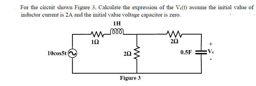 For the circuit shown Figure 3, Calculate the expression of the Ve(t) assume the initial value of
inductor current is 2A and the initial value voltage capacitor is zero.
1H
10
10cos5t
20
0.5F
Ve
Figure 3
