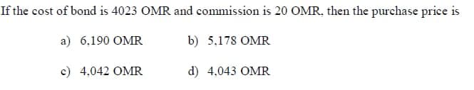 If the cost of bond is 4023 OMR and commission is 20 OMR, then the purchase price is
a) 6,190 OMR
b) 5,178 OMR
c) 4,042 OMR
d) 4,043 OMR
