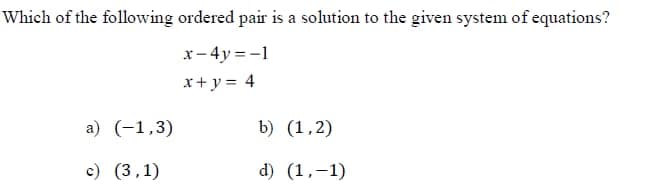 Which of the following ordered pair is a solution to the given system of equations?
x- 4y = -1
x+ y= 4
a) (-1,3)
b) (1,2)
c) (3,1)
d) (1,-1)
