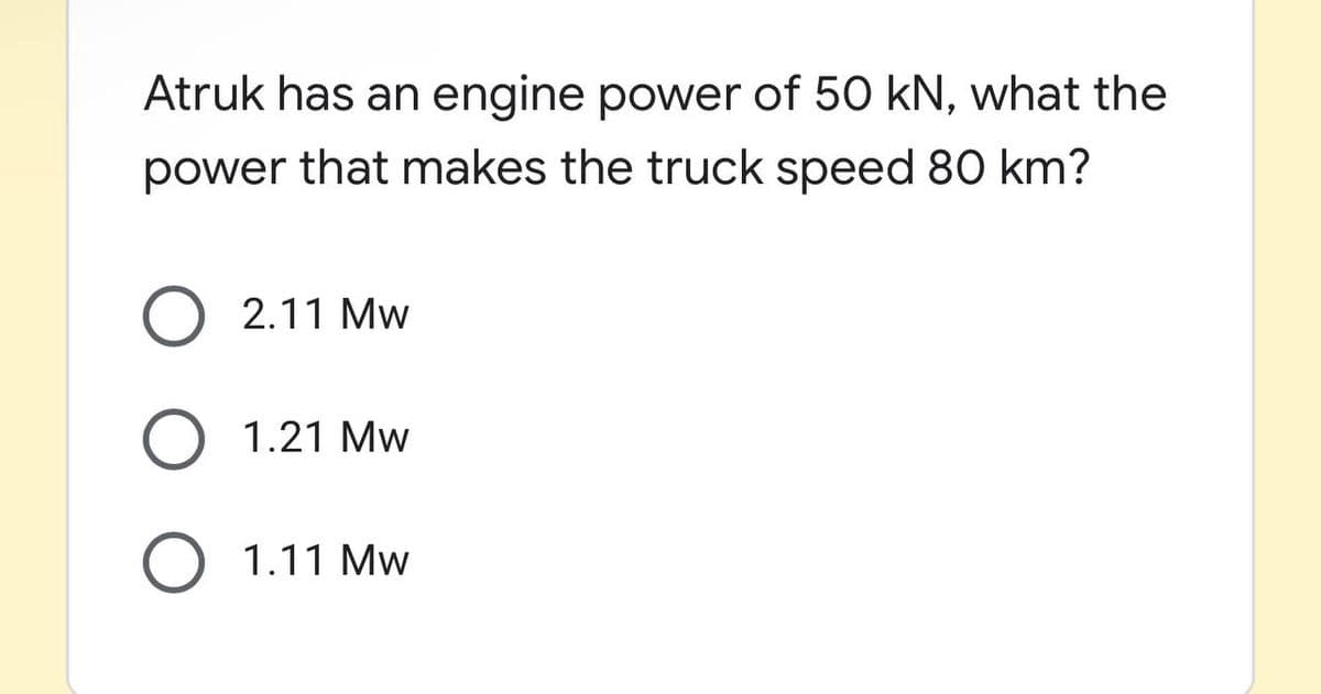 Atruk has an engine power of 50 kN, what the
power that makes the truck speed 80 km?
O 2.11 Mw
O 1.21 Mw
O 1.11 Mw
