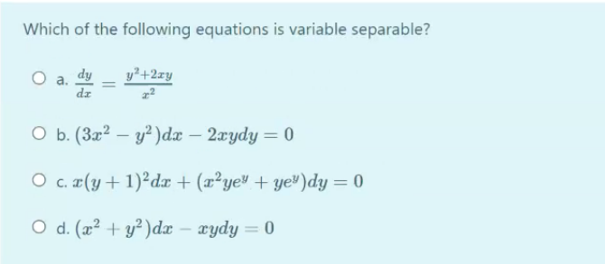 Which of the following equations is variable separable?
O a. dy
dz
y²+2xy
O b. (3x² – y² )dæ – 2æydy = 0
O c. (y+1)²dx + (x²yev + ye")dy = 0
O d. (x² + y² )dæ
xydy = 0
