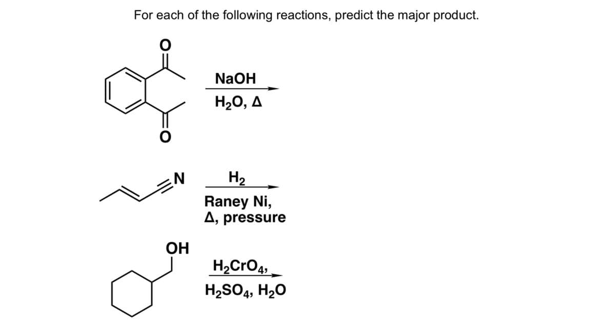 For each of the following reactions, predict the major product.
NaOH
H20, A
H2
Raney Ni,
A, pressure
OH
H2CrO4,
H2SO4, H20
