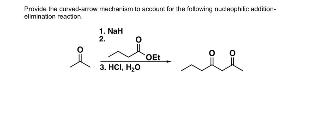 Provide the curved-arrow mechanism to account for the following nucleophilic addition-
elimination reaction.
1. NaH
2.
OEt
3. HСІ, Н20
