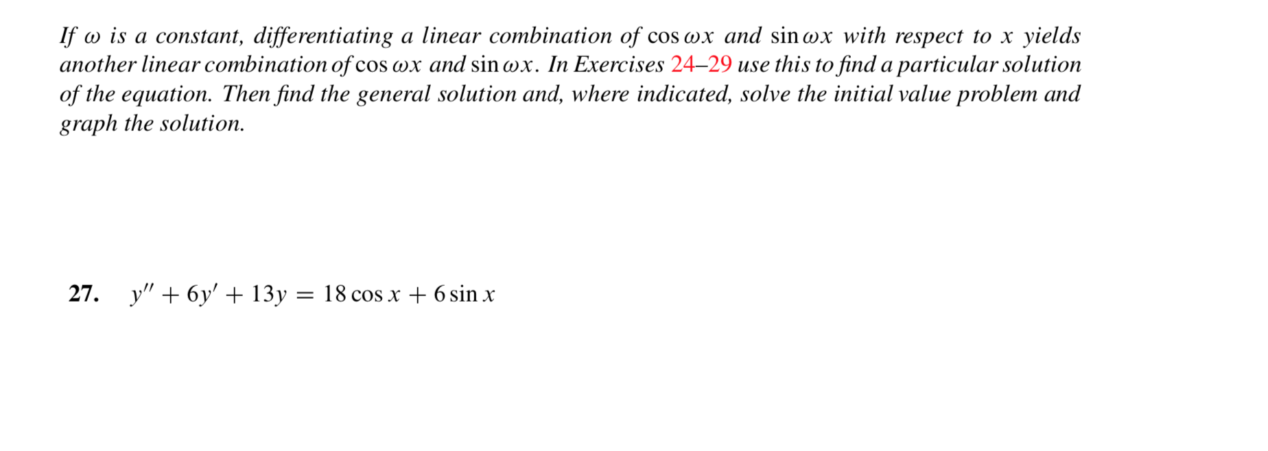If o is a constant, differentiating a linear combination of
another linear combination of cos wx and sin wx. In Exercises 24-29 use this to find a particular solution
of the equation. Then find the general solution and, where indicated, solve the initial value problem and
graph the solution
cos wx and sinwx with respect to x
yields
y" 6y' + 13y = 18 cos x + 6 sin x
27.
