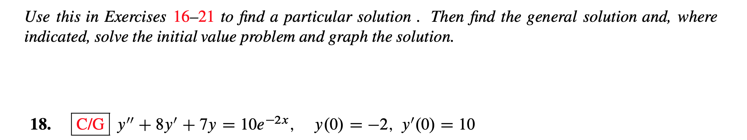 Use this in Exercises 16-21 to find a particular solution . Then find the general solution and, where
indicated, solve the initial value problem and graph the solution.
у(0) — —2, у'(0) — 1
De 2*,
C/G y" 8y7y
18.
= 10e-2x
