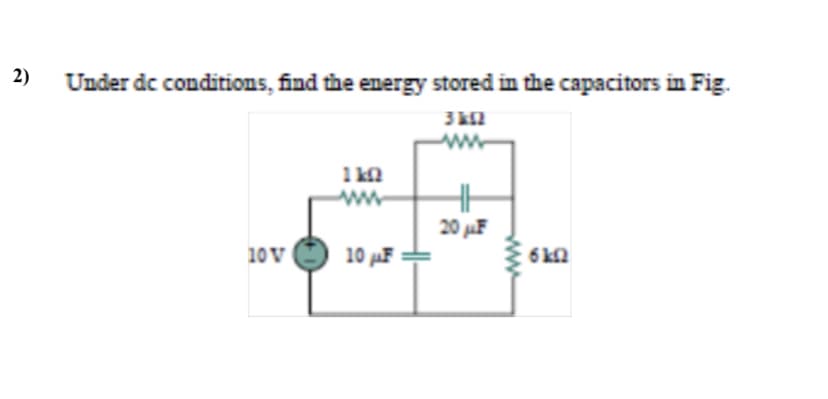 2)
Under dc conditions, find the energy stored in the capacitors in Fig.
1 kn
20 F
10 V
10 AF :
6k2
