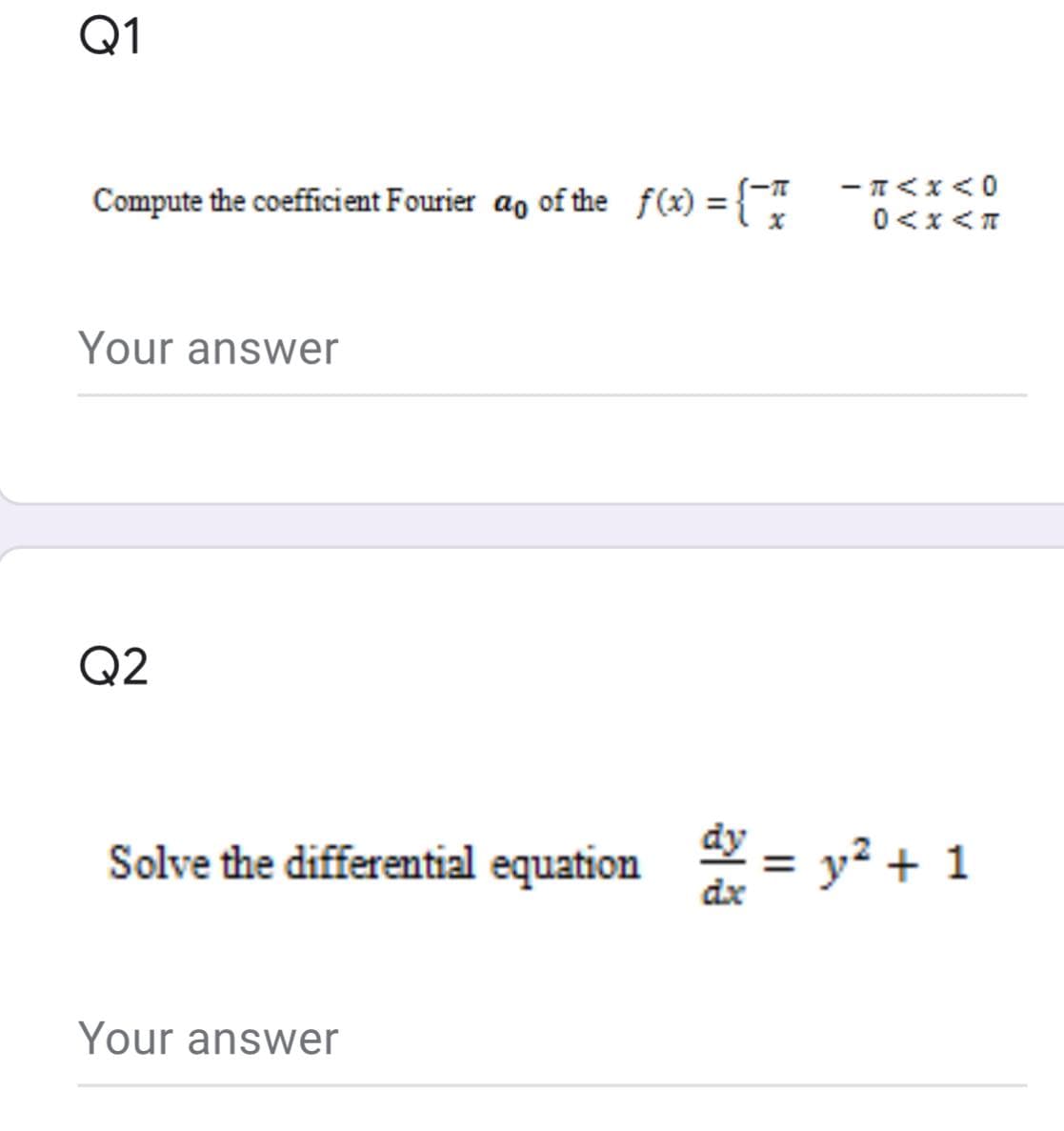 Q1
Compute the coefficient Fourier ao of the f(x) = {
- T<x<0
0<x<T
Your answer
Q2
Solve the differential equation
* =
y² + 1
dx
Your answer
