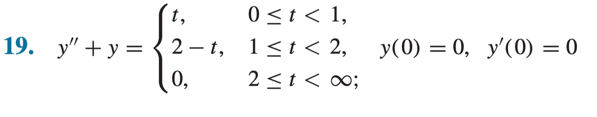 t,
19. y"+y=2-t,
09
0 ≤ t < 1,
1 ≤ t < 2,
2 ≤ t < ∞0;
y(0) = 0, y'(0) = 0
