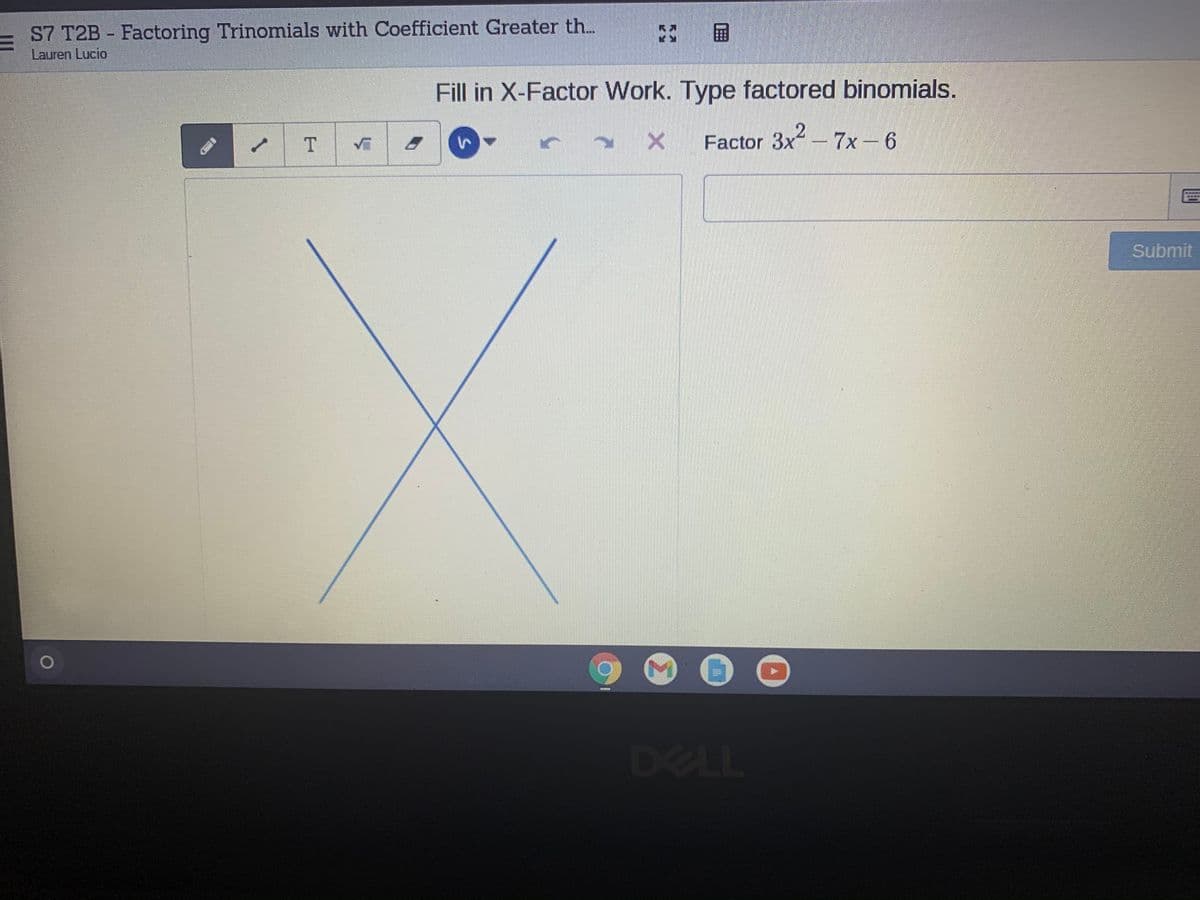 = S7 T2B Factoring Trinomials with Coefficient Greater th..
Lauren Lucio
国
Fill in X-Factor Work. Type factored binomials.
T
Factor 3x-7x- 6
臺至臺
Submit
DELL
