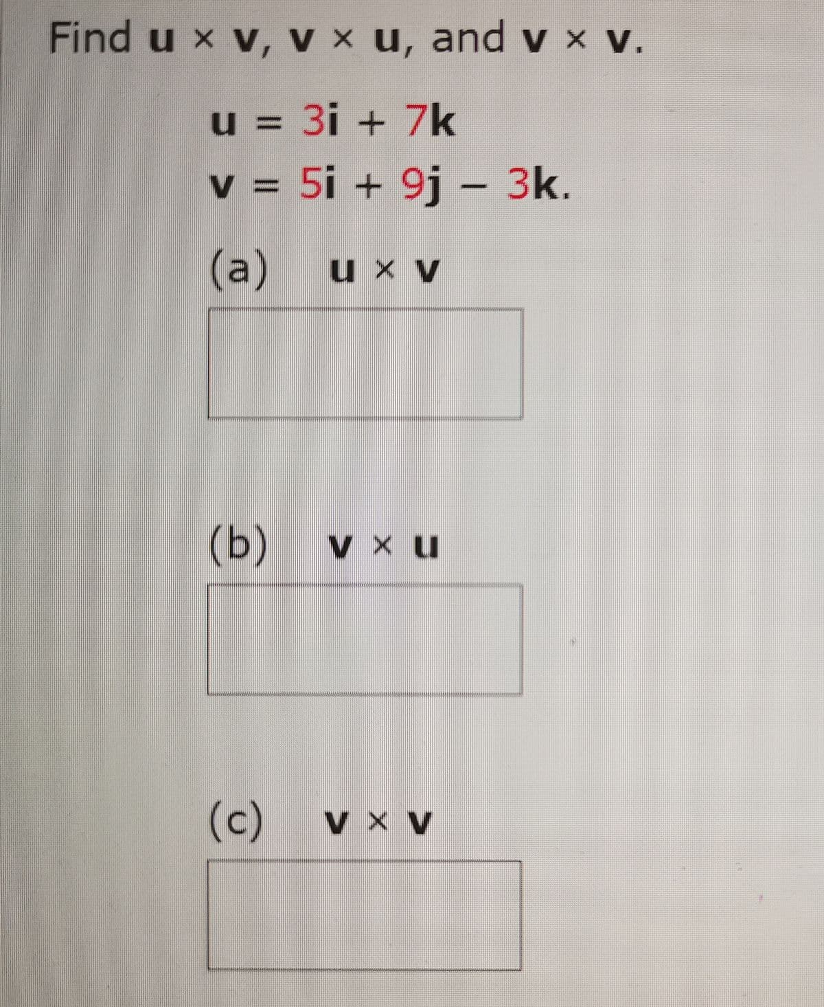 Find u x v, V x u, and v x v.
u = 3i + 7k
%3D
v = 5i + 9j – 3k.
(a)
u x v
(b)
V x u
(c)
V X V
