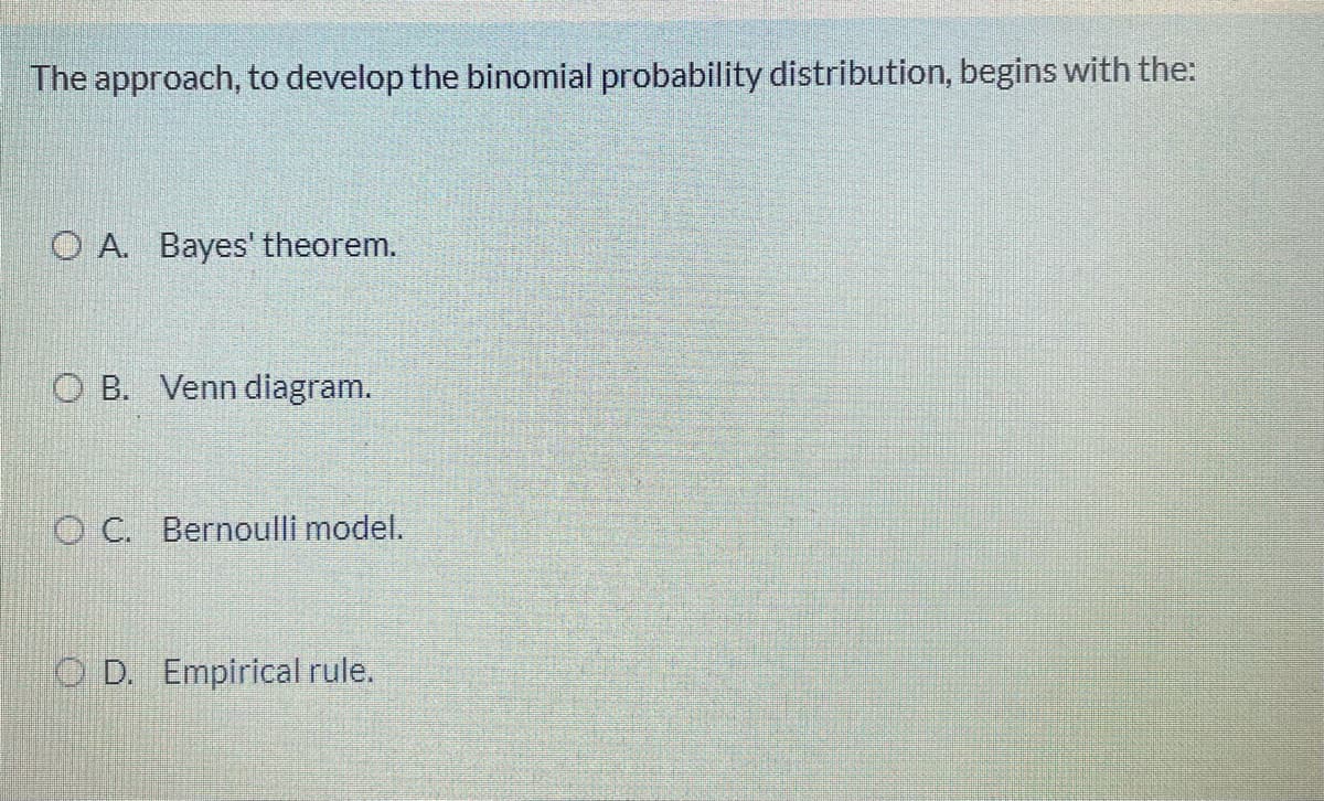 The approach, to develop the binomial probability distribution, begins with the:
O A. Bayes' theorem.
O B. Venn diagram.
O C. Bernoulli model.
O D. Empirical rule.
