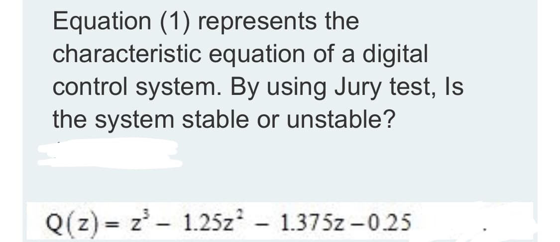 Equation (1) represents the
characteristic equation of a digital
control system. By using Jury test, Is
the system stable or unstable?
Q(z) = z' - 1.25z - 1.375z -0.25
%3D
