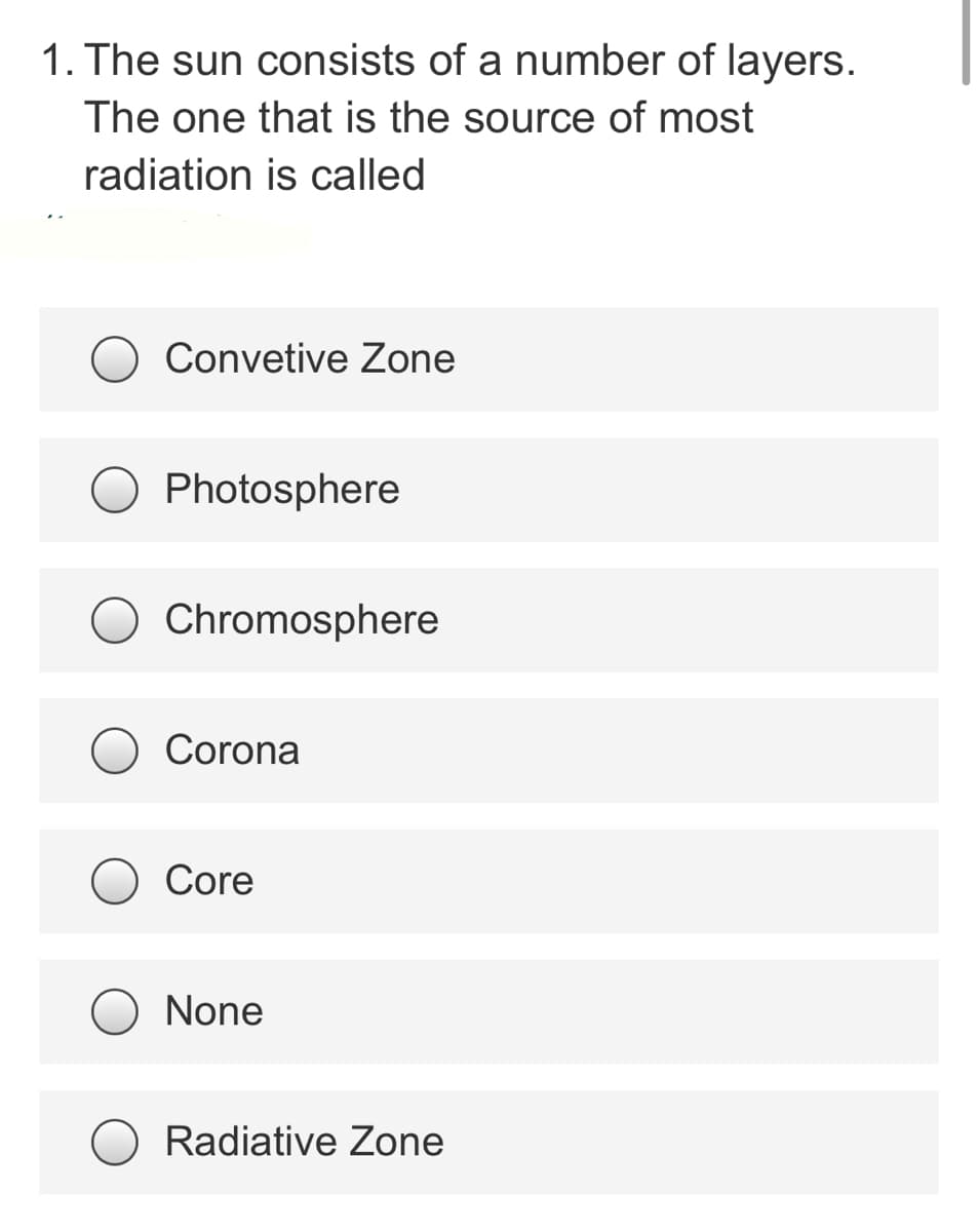 1. The sun consists of a number of layers.
The one that is the source of most
radiation is called
Convetive Zone
Photosphere
Chromosphere
Corona
Core
None
Radiative Zone
