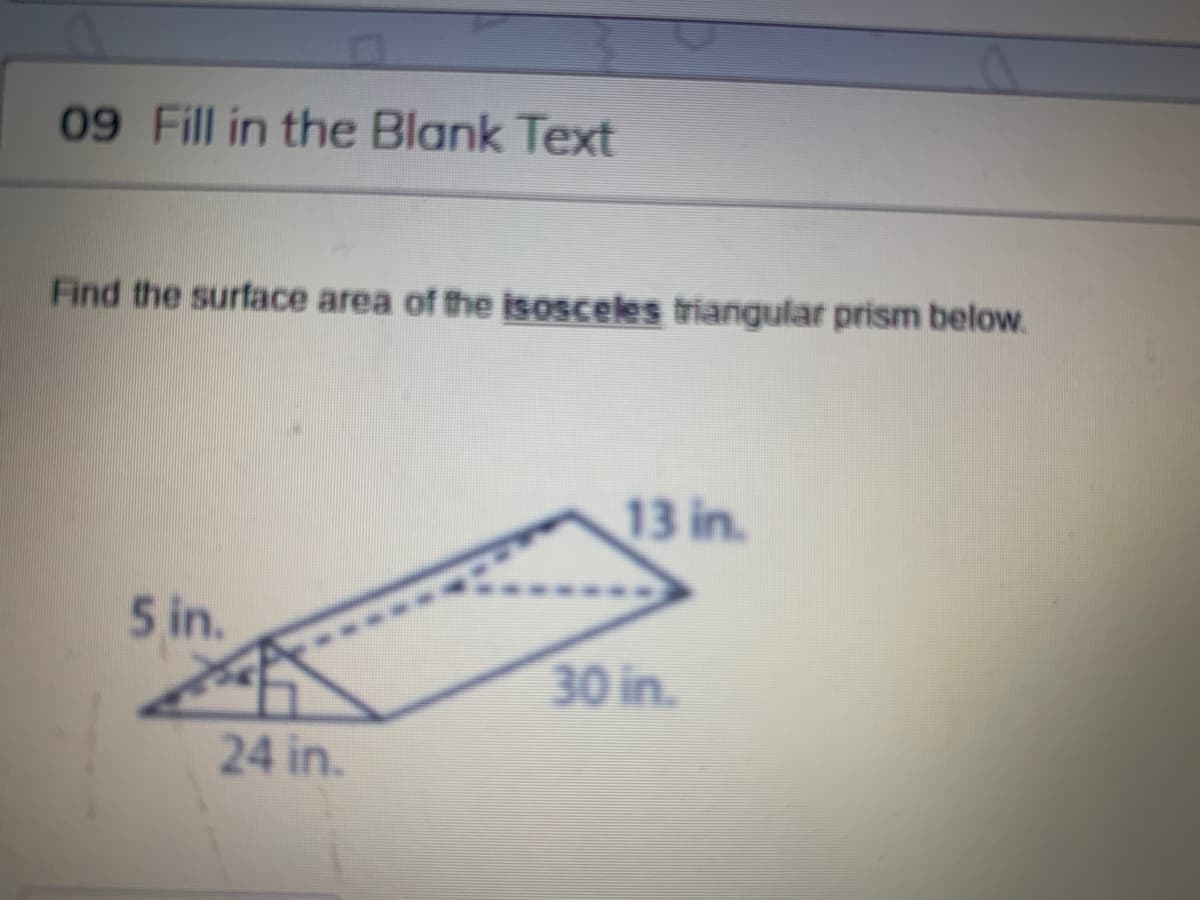 09 Fill in the Blank Text
Find the surface area of the isosceles triangular prism below.
13 in.
5 in.
30 in.
24 in.
