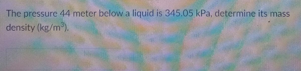 The pressure 44 meter belowa liquid is 345.05 kPa, determine its mass
density (kg/m).
