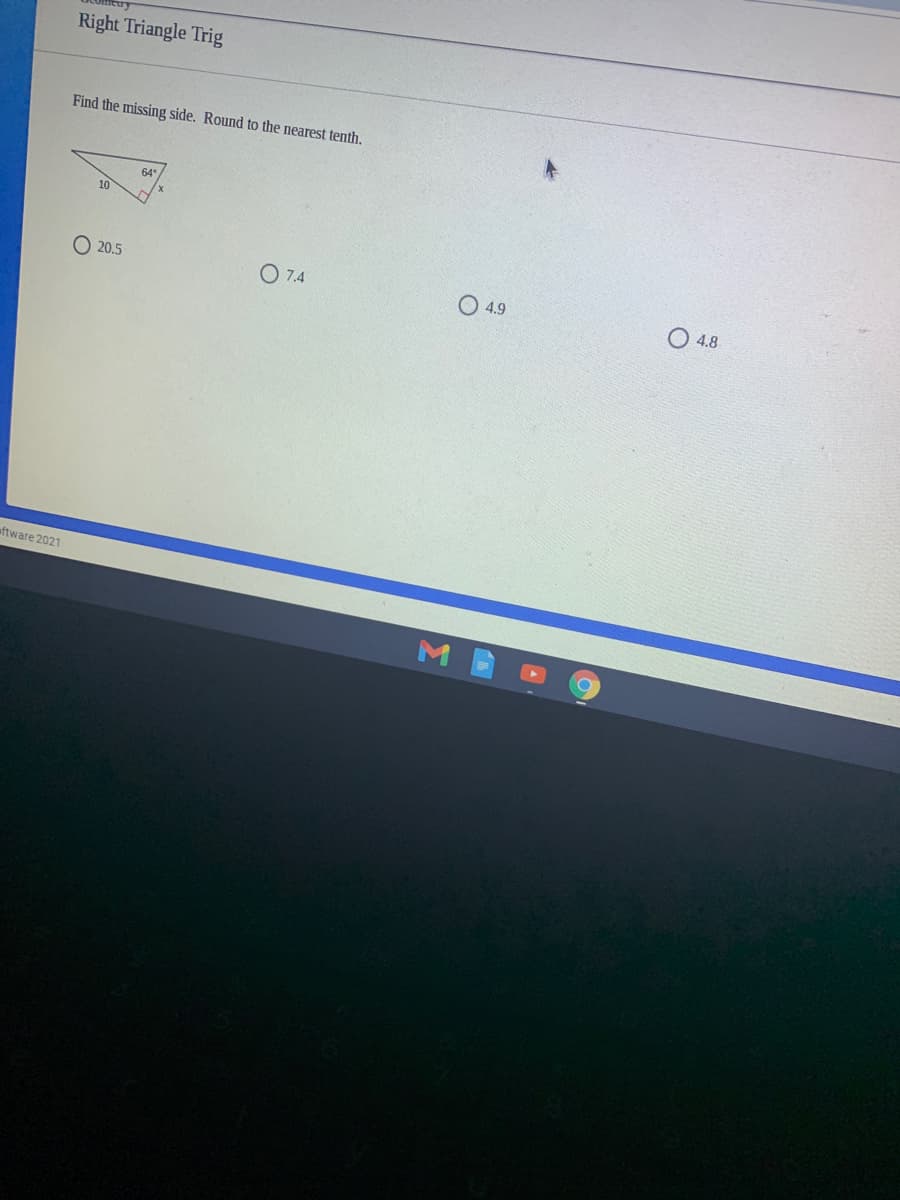 Right Triangle Trig
Find the missing side. Round to the nearest tenth.
64
10
O 20.5
O 7.4
4.9
4.8
aftware 2021
