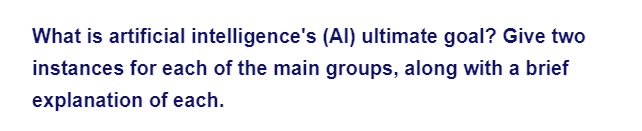 What is artificial intelligence's (Al) ultimate goal? Give two
instances for each of the main groups, along with a brief
of each.
explanation