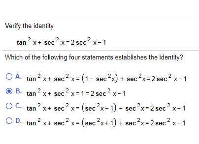Verify the identity.
tan 2 x+ sec? x = 2 sec? x-1
Which of the following four statements establishes the identity?
O A. tan?
? x= (1- sec?x) + sec?x=2 sec? x- 1
x+ sec
OB.
B. tan x+ sec 2 x = 1 =2 sec x- 1
2
2
OC. tan? x+ sec? x =
(sec2x-1) + secx=2 sec x - 1
OD.
tan 2 x+ sec?x = (sec?x+1) + se
2
c²x=2 sec x- 1
