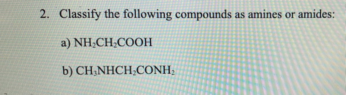 2. Classify the following compounds as amines or amides:
a) NH,CH,COOH
b) CH;NHCH,CONH,
