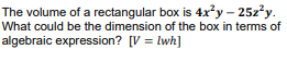 The volume of a rectangular box is 4x*y – 25z?y.
What could be the dimension of the box in terms of
algebraic expression? [V = lwh]
