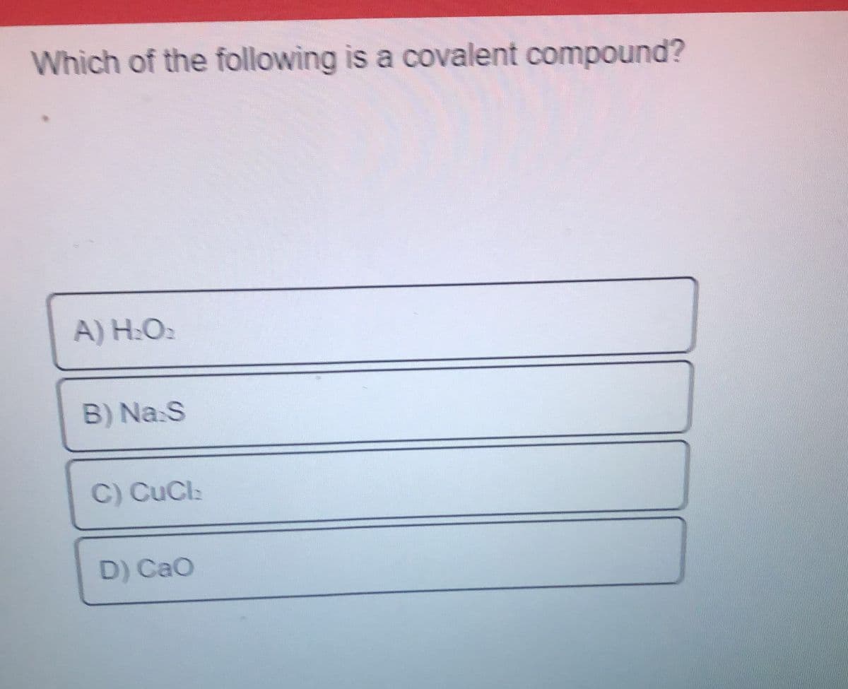 Which of the following is a covalent compound?
A) H:O:
B) Na.S
C) CuCl:
D) Cao
