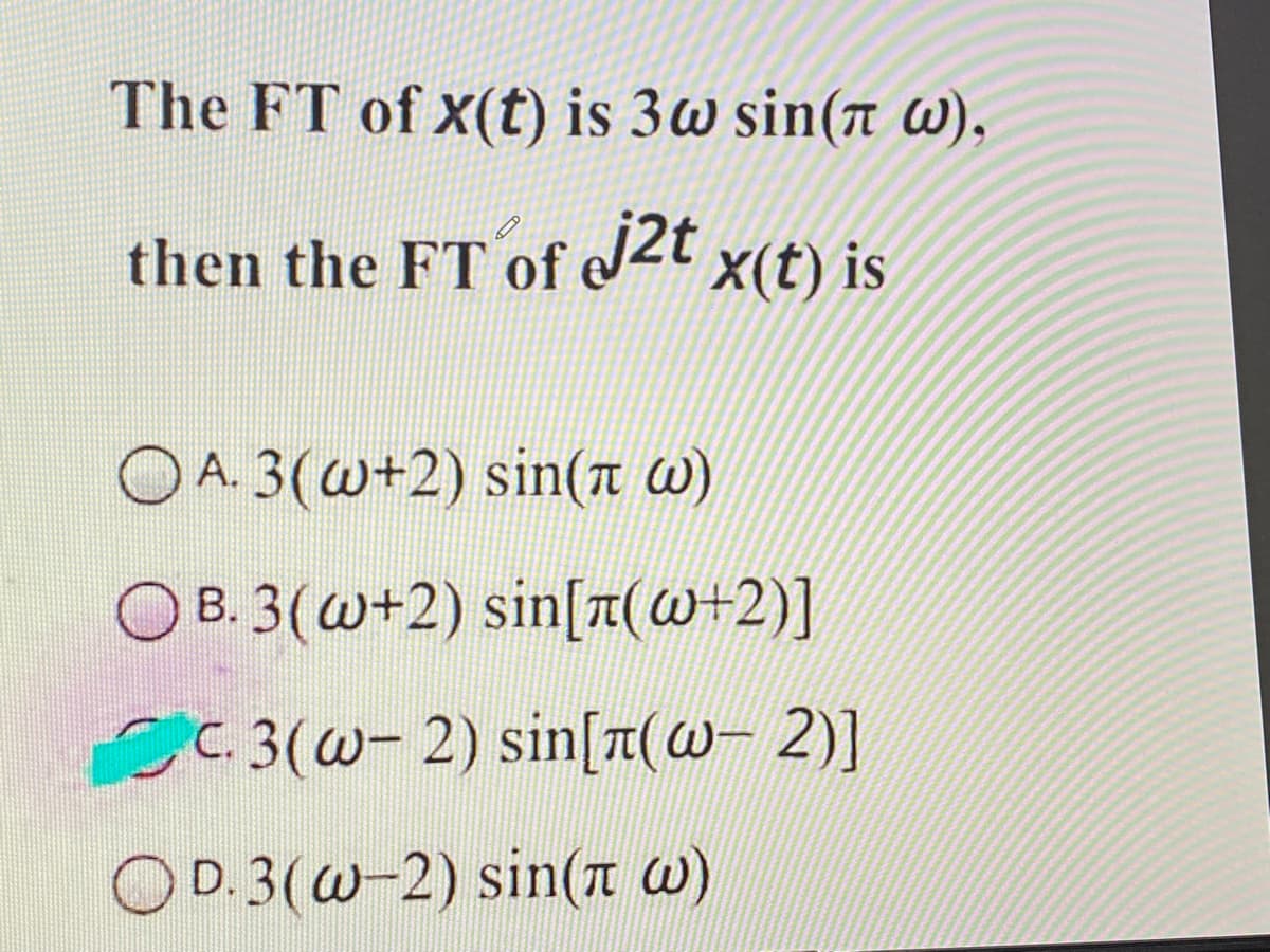 The FT of x(t) is 3w sin(a w),
then the FT of e2t x(t) is
A. 3(w+2) sin(x w)
B. 3(@+2) sin[t(W+2)]
C. 3(w- 2) sin[t(w- 2)]
OD. 3(w-2) sin(a w)
