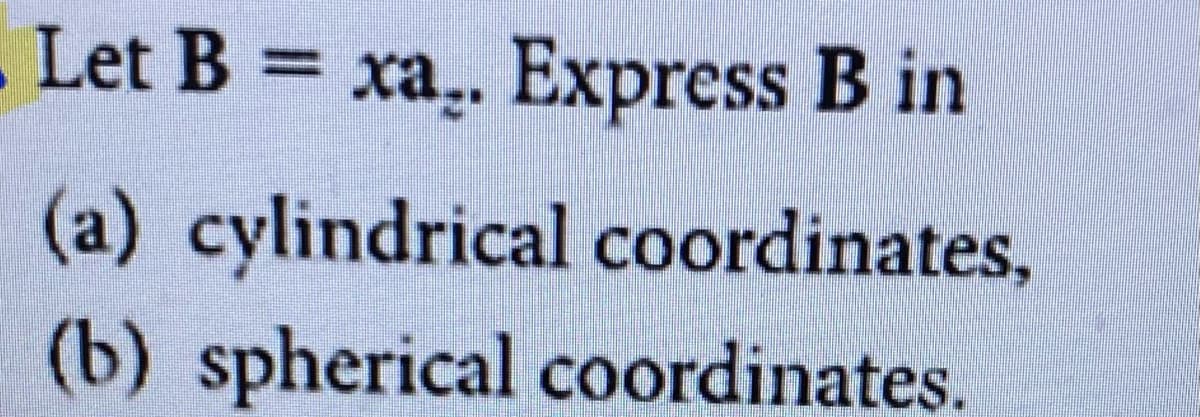 . Let B
xa.. Express B in
(a) cylindrical coordinates,
(b) spherical coordinates.
