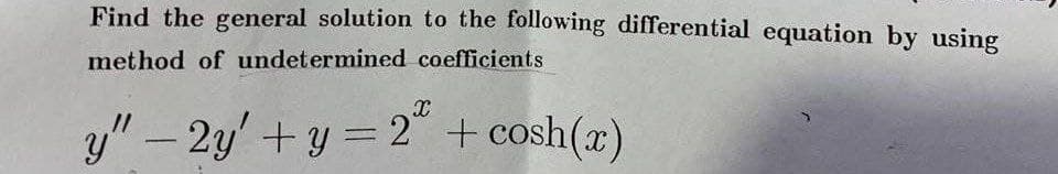 Find the general solution to the following differential equation by using
method of undetermined coefficients
y" - 2y + y = 2² + cosh(x)