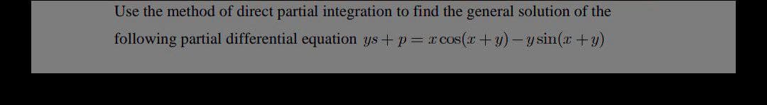 Use the method of direct partial integration to find the general solution of the
following partial differential equation ys+ p = x cos(x+y) - y sin(x+y)
