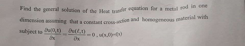 Find the general solution of the Heat transfer equation for a metal rod in one
dimension assuming that a constant cross-section and homogeneous material with
subject to Ju(0, t) _ du(l, t)
= 0, u(x,0)=f(x)
Əx
Əx