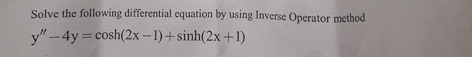 Solve the following differential equation by using Inverse Operator method
y" −4y=cosh(2x −1)+sinh(2x+1)