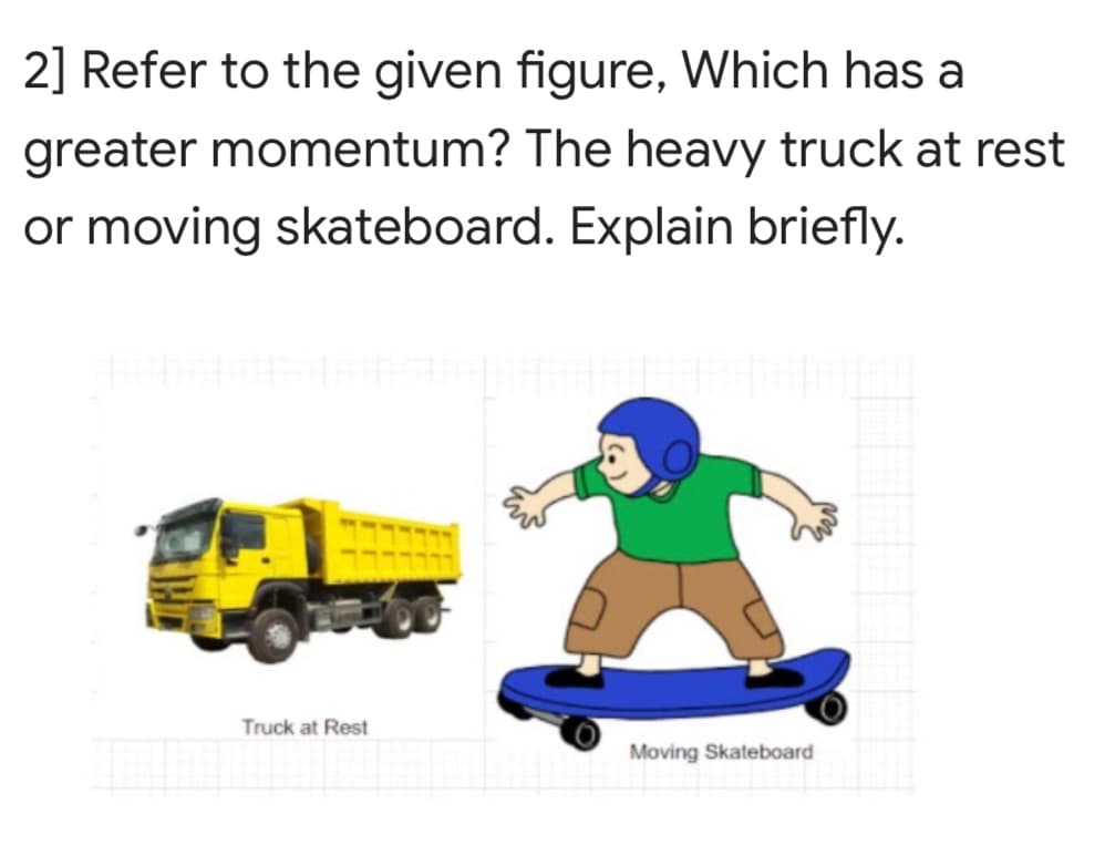 2] Refer to the given figure, Which has a
greater momentum? The heavy truck at rest
or moving skateboard. Explain briefly.
Truck at Rest
Moving Skateboard
