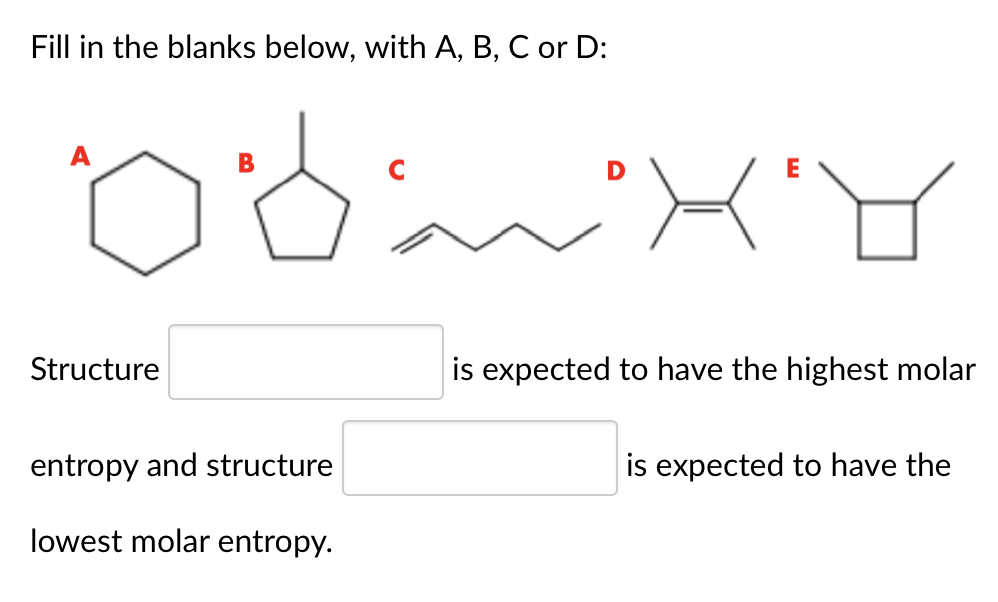 Fill in the blanks below, with A, B, C or D:
A
В
Structure
expected to have the highest molar
entropy and structure
is expected to have the
lowest molar entropy.
