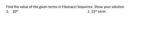 Find the value of the given terms in Fibonacci Sequence. Show your solution
1. 20th
2. 25th term
