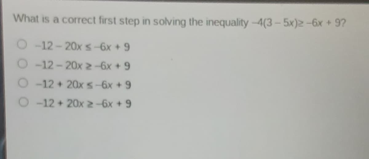 What is a correct first step in solving the inequality-4(3-5x)2-6x + 9?
-12-20x s-6x +9
-12-20x 2-6x + 9
O-12+ 20xs-6x + 9
O-12+ 20x2-6x +9
