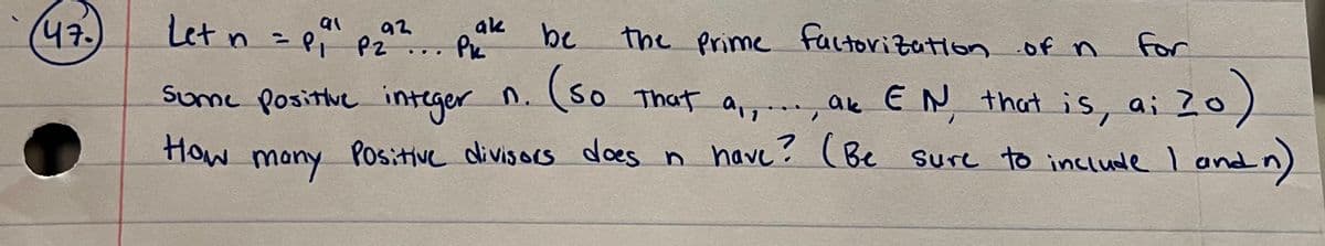 47.
Let n = P₁² p₂²... PK
92
ak
P2
be
For
(so that a,,-
the Prime factorization of n
ak EN, that is,
ai zo)
ai
Positive divisors does n have? (Be sure to include I and n)
Some Positive integer
How
many