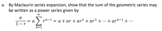 a. By Maclaurin series expansion, show that the sum of the geometric series may
be written as a power series given by
a
= a
aΣrn-¹ = a +ar+ar² + ar³ +· ·+arn-¹ +...
1-r
n=1