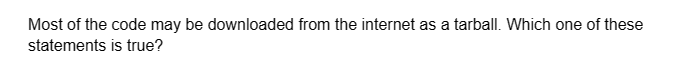 Most of the code may be downloaded from the internet as a tarball. Which one of these
statements
is true?