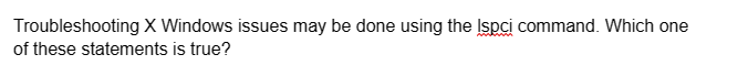 Troubleshooting X Windows issues may be done using the Ispci command. Which one
of these statements is true?