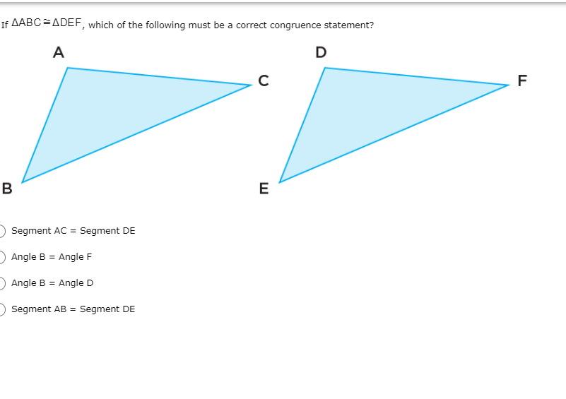 If AABC =ADEF, which of the following must be a correct congruence statement?
A
D
C
F
B
E
Segment AC = Segment DE
Angle B = Angle F
Angle B = Angle D
Segment
= Segment DE
