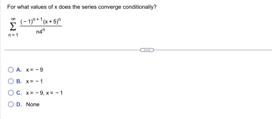 For what values of x does the series converge conditionally?
(-1)+1(x+5)
n4n
Σ
n=1
O A. x = -9
OB. x= -1
OC. x= -9, x= -1
O D. None