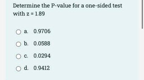 Determine the P-value for a one-sided test
with z = 1.89
O a. 0.9706
O b. 0.0588
OC. 0.0294
O d. 0.9412