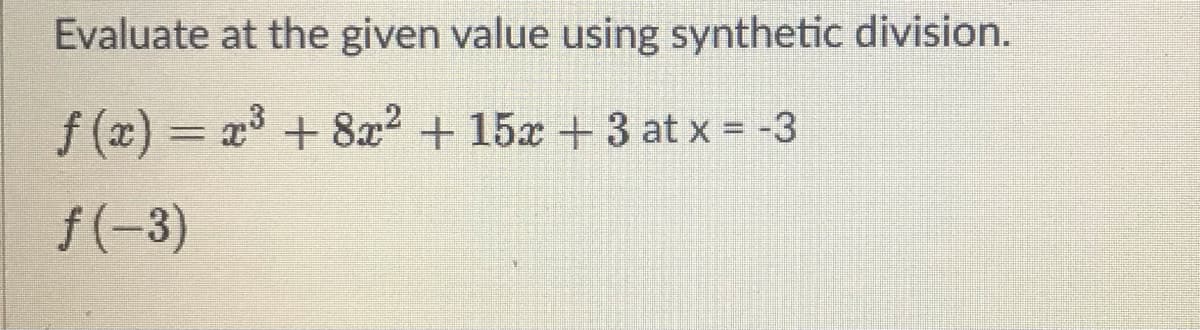 Evaluate at the given value using synthetic division.
f (x) = x + 8x2 + 15x +3 at x = -3
f(-3)
