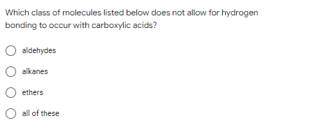 Which class of molecules listed below does not allow for hydrogen
bonding to occur with carboxylic acids?
O aldehydes
O alkanes
O ethers
O all of these