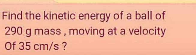 Find the kinetic energy of a ball of
290 g mass , moving at a velocity
Of 35 cm/s ?
